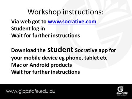 Workshop instructions: Download the student Socrative app for your mobile device eg phone, tablet etc Mac or Android products Wait for further instructions.