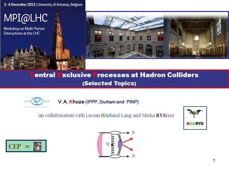 1 V.A. Khoze ( IPPP, Durham and PINP ) KHARYS (in collaboration with Lucian HArland-Lang and Misha RYSkin) Central Exclusive Processes at Hadron Colliders.