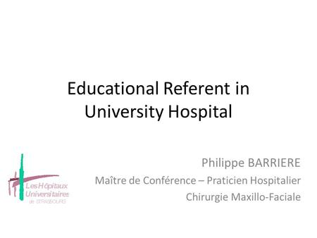 Educational Referent in University Hospital Philippe BARRIERE Maître de Conférence – Praticien Hospitalier Chirurgie Maxillo-Faciale.