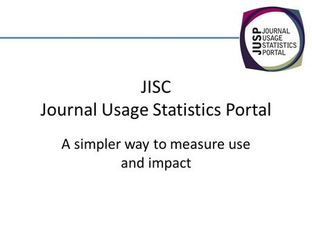 JISC Journal Usage Statistics Portal A simpler way to measure use and impact.