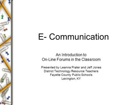 E- Communication An Introduction to On-Line Forums in the Classroom Presented by Leanna Prater and Jeff Jones District Technology Resource Teachers Fayette.