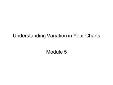 Understanding Variation in Your Charts Module 5. What is the state of Statistical Control? A stable mean over time with only random variation about that.