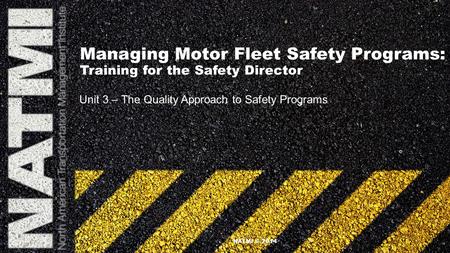Managing Motor Fleet Safety Programs: Training for the Safety Director Unit 3 – The Quality Approach to Safety Programs NATMI © 2014.
