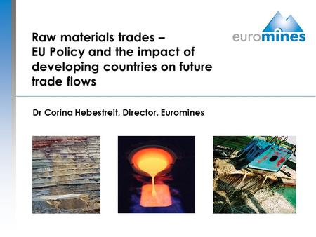 Raw materials trades – EU Policy and the impact of developing countries on future trade flows Dr Corina Hebestreit, Director, Euromines.