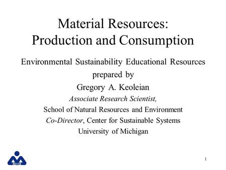 1 Material Resources: Production and Consumption Environmental Sustainability Educational Resources prepared by Gregory A. Keoleian Associate Research.