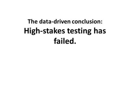 The data-driven conclusion: High-stakes testing has failed.