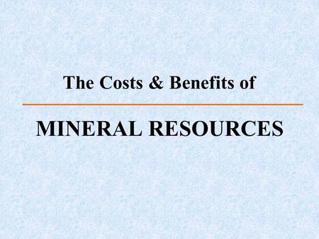 The Costs & Benefits of MINERAL RESOURCES. Mineral Resources and Reserves Defining factors –Geology, technology, economy, and legality Resource = Usable.
