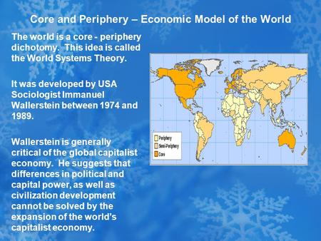 Core and Periphery – Economic Model of the World The world is a core - periphery dichotomy. This idea is called the World Systems Theory. It was developed.