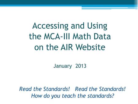 Read the Standards! Read the Standards! How do you teach the standards? Accessing and Using the MCA-III Math Data on the AIR Website January 2013 1.