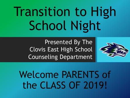 Transition to High School Night Presented By The Clovis East High School Counseling Department Welcome PARENTS of the CLASS OF 2019!