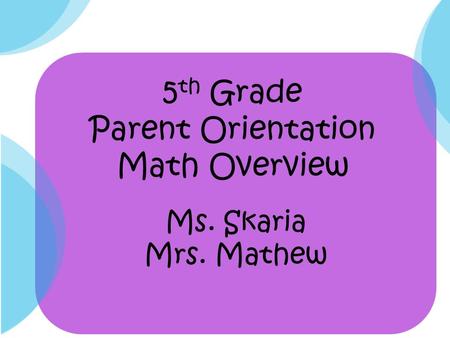 5 th Grade Parent Orientation Math Overview Ms. Skaria Mrs. Mathew.