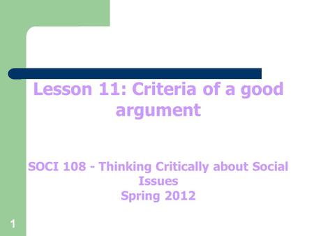 1 Lesson 11: Criteria of a good argument SOCI 108 - Thinking Critically about Social Issues Spring 2012.