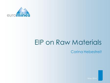 EIP on Raw Materials Corina Hebestreit May 2014. European Association of Mining Industries, Metal Ores & Industrial Mineralswww.euromines.org The EU’s.