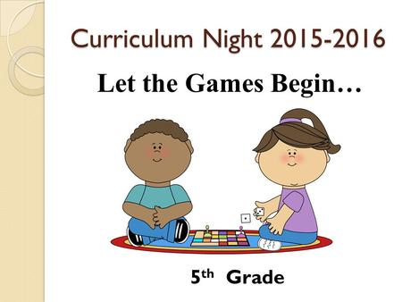 Curriculum Night 2015-2016 Let the Games Begin… 5 th Grade.