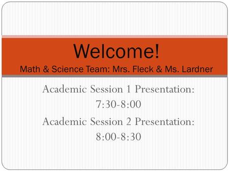 Academic Session 1 Presentation: 7:30-8:00 Academic Session 2 Presentation: 8:00-8:30 Welcome! Math & Science Team: Mrs. Fleck & Ms. Lardner.