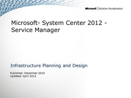 Microsoft ® System Center 2012 - Service Manager Infrastructure Planning and Design Published: December 2010 Updated: April 2012.
