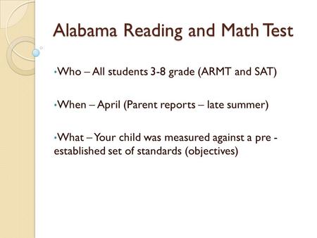 Alabama Reading and Math Test Who – All students 3-8 grade (ARMT and SAT) When – April (Parent reports – late summer) What – Your child was measured against.