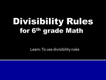 Learn: To use divisibility rules. These rules let you test if one number can be evenly divided by another, without having to do too much calculation!