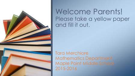 Tara Merchiore Mathematics Department Maple Point Middle School 2015-2016 Welcome Parents! Please take a yellow paper and fill it out.