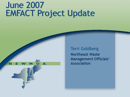 1 June 2007 EMFACT Project Update Terri Goldberg Northeast Waste Management Officials’ Association.