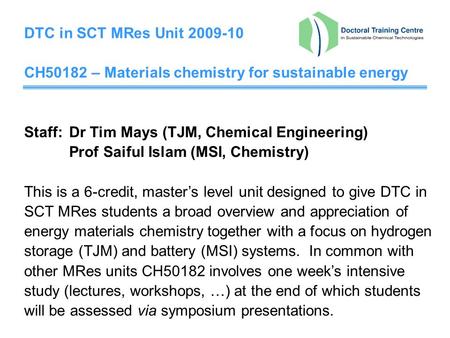 DTC in SCT MRes Unit 2009-10 CH50182 – Materials chemistry for sustainable energy Staff:Dr Tim Mays (TJM, Chemical Engineering) Prof Saiful Islam (MSI,