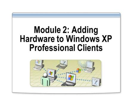 Module 2: Adding Hardware to Windows XP Professional Clients.