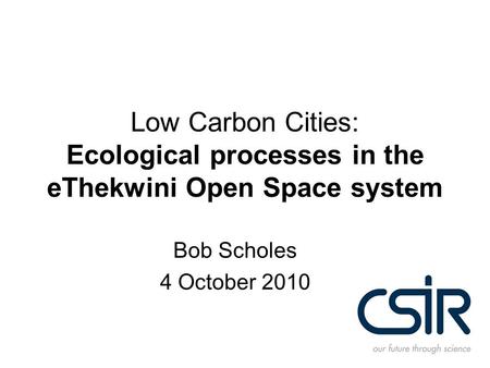 Low Carbon Cities: Ecological processes in the eThekwini Open Space system Bob Scholes 4 October 2010.
