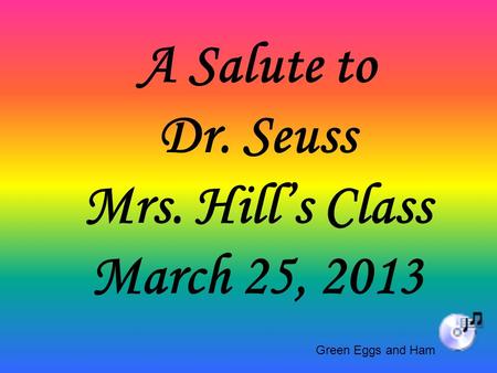 A Salute to Dr. Seuss Mrs. Hill’s Class March 25, 2013 Green Eggs and Ham.