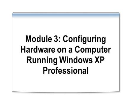 Module 3: Configuring Hardware on a Computer Running Windows XP Professional.