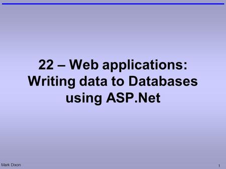Mark Dixon 1 22 – Web applications: Writing data to Databases using ASP.Net.