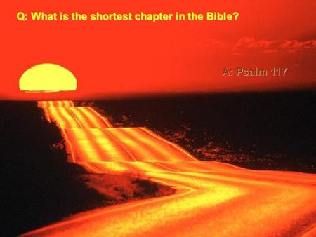Q: What is the shortest chapter in the Bible? A: Psalm 117.
