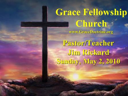 Grace Fellowship Church Pastor/Teacher Jim Rickard Sunday, May 2, 2010 www.GraceDoctrine.org.