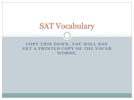 COPY THIS DOWN, YOU WILL NOT GET A PRINTED COPY OF THE VOCAB WORDS. SAT Vocabulary.