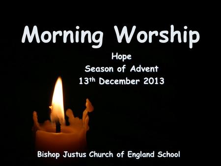 Morning Worship Bishop Justus Church of England School Hope Season of Advent 13 th December 2013.