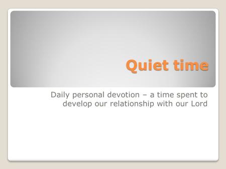 Quiet time Daily personal devotion – a time spent to develop our relationship with our Lord.