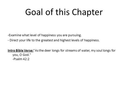 Goal of this Chapter -Examine what level of happiness you are pursuing. - Direct your life to the greatest and highest levels of happiness. Intro Bible.