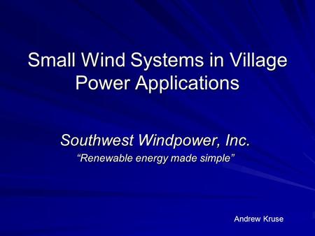 Small Wind Systems in Village Power Applications Southwest Windpower, Inc. “Renewable energy made simple” Andrew Kruse.