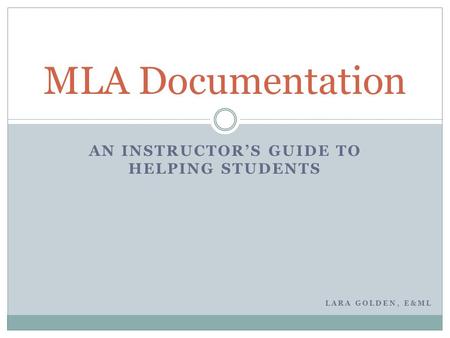 AN INSTRUCTOR’S GUIDE TO HELPING STUDENTS MLA Documentation LARA GOLDEN, E&ML.