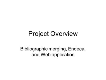 Project Overview Bibliographic merging, Endeca, and Web application.