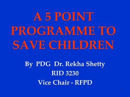 1 A 5 POINT PROGRAMME TO SAVE CHILDREN By PDG Dr. Rekha Shetty RID 3230 Vice Chair - RFPD.