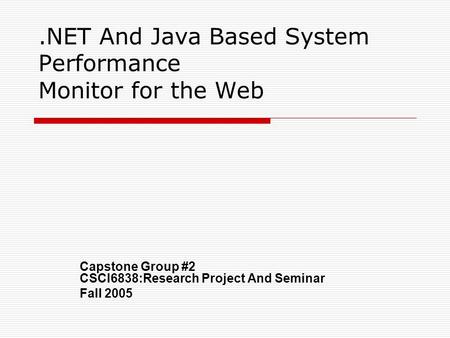 .NET And Java Based System Performance Monitor for the Web Capstone Group #2 CSCI6838:Research Project And Seminar Fall 2005.
