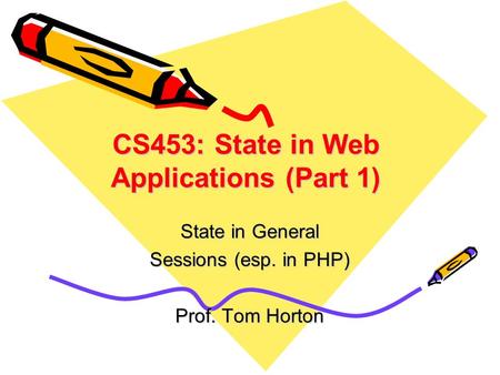CS453: State in Web Applications (Part 1) State in General Sessions (esp. in PHP) Prof. Tom Horton.