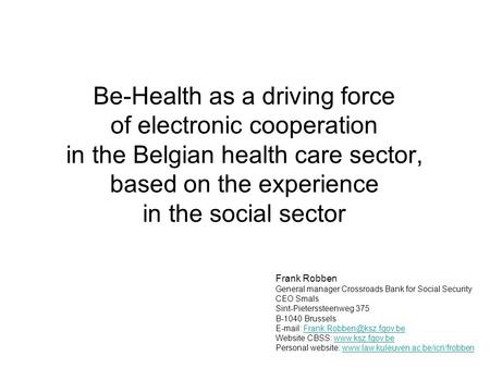 Be-Health as a driving force of electronic cooperation in the Belgian health care sector, based on the experience in the social sector Frank Robben General.
