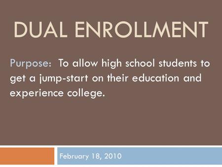 DUAL ENROLLMENT February 18, 2010 Purpose: To allow high school students to get a jump-start on their education and experience college.