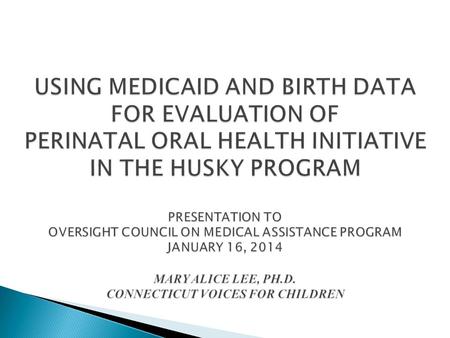 USING MEDICAID AND BIRTH DATA FOR EVALUATION OF PERINATAL ORAL HEALTH INITIATIVE IN THE HUSKY PROGRAM PRESENTATION TO OVERSIGHT COUNCIL ON MEDICAL ASSISTANCE.