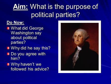 Aim: What is the purpose of political parties? Do Now: What did George Washington say about political parties? Why did he say this? Do you agree with him?