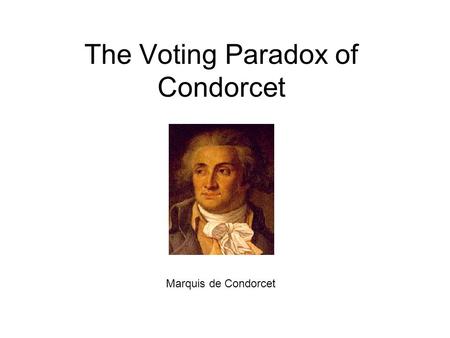 The Voting Paradox of Condorcet Marquis de Condorcet.