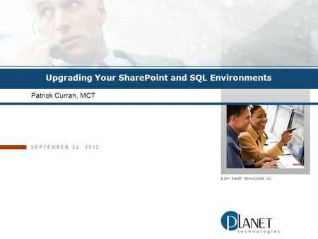 © 2011 PLANET TECHNOLOGIES, INC. Upgrading Your SharePoint and SQL Environments Patrick Curran, MCT SEPTEMBER 22, 2012.