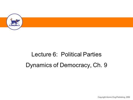 Copyright Atomic Dog Publishing, 2006 Lecture 6: Political Parties Dynamics of Democracy, Ch. 9.