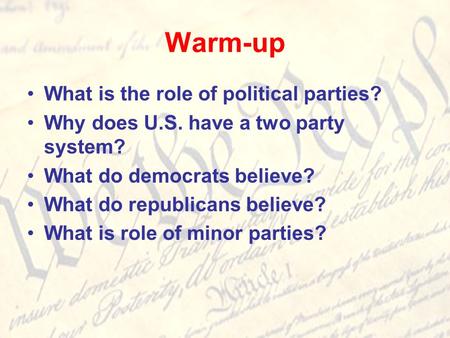 Warm-up What is the role of political parties? Why does U.S. have a two party system? What do democrats believe? What do republicans believe? What is role.